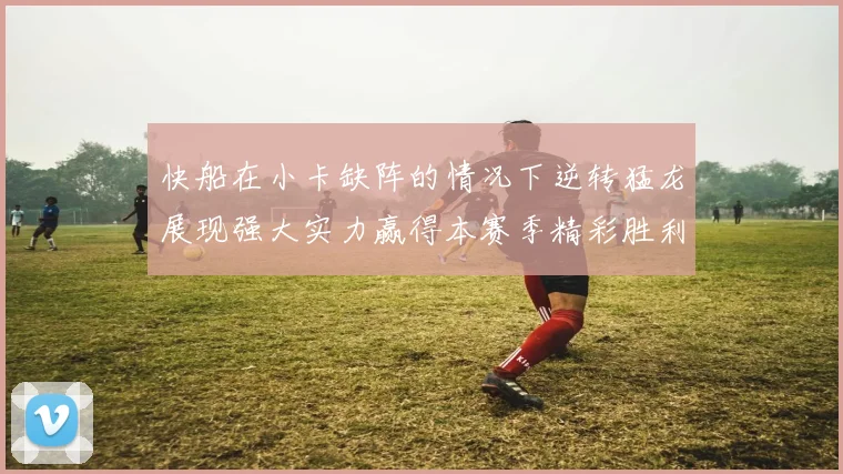 快船在小卡缺阵的情况下逆转猛龙展现强大实力赢得本赛季精彩胜利