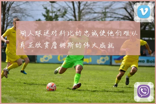 湖人球迷对科比的忠诚使他们难以真正欣赏詹姆斯的伟大成就