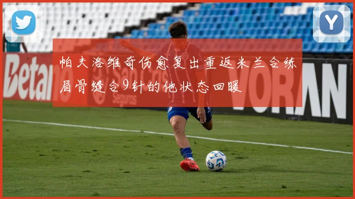 帕夫洛维奇伤愈复出重返米兰合练眉骨缝合9针的他状态回暖
