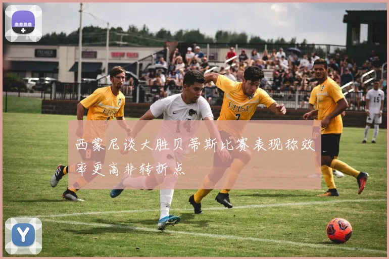 西蒙尼谈大胜贝蒂斯比赛表现称效率更高非转折点