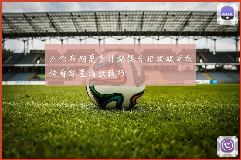 杰伦布朗夏季计划提升进攻效率向传奇球星请教技巧