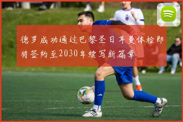 德罗成功通过巴黎圣日耳曼体检即将签约至2030年续写新篇章