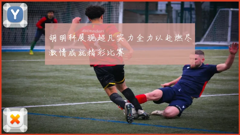 胡明轩展现超凡实力全力以赴燃尽激情成就精彩比赛