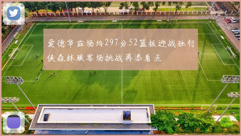 爱德华兹场均297分52篮板迎战独行侠森林狼客场挑战再添看点