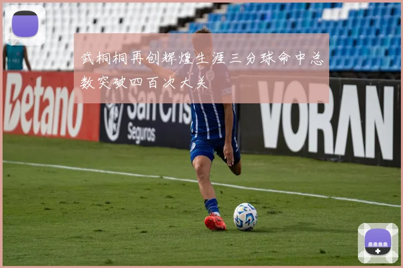 武桐桐再创辉煌生涯三分球命中总数突破四百次大关