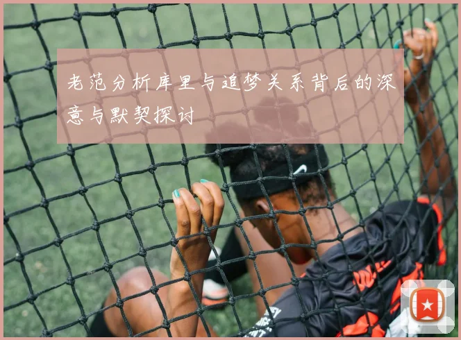 老范分析库里与追梦关系背后的深意与默契探讨