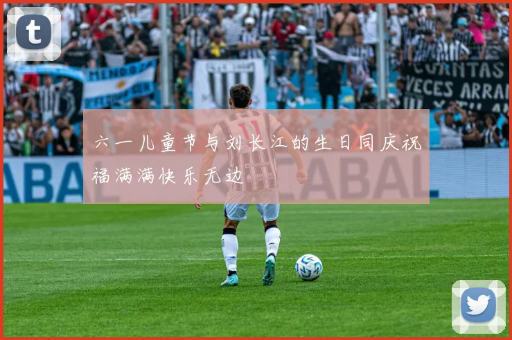 六一儿童节与刘长江的生日同庆祝福满满快乐无边
