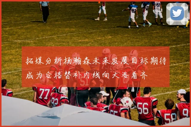 拓媒分析杨瀚森未来发展目标期待成为合格替补内线向大洛看齐