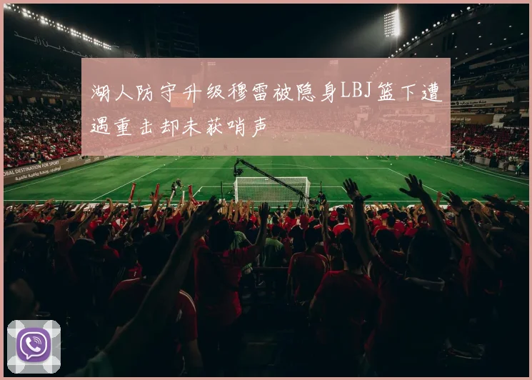 湖人防守升级穆雷被隐身LBJ篮下遭遇重击却未获哨声
