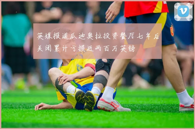 英媒报道瓜迪奥拉投资餐厅七年后关闭累计亏损近两百万英镑