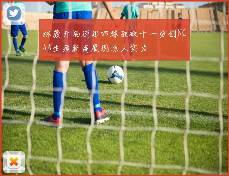 林葳开场连进四球狂砍十一分创NCAA生涯新高展现惊人实力