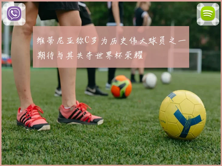 维蒂尼亚称C罗为历史伟大球员之一期待与其共夺世界杯荣耀
