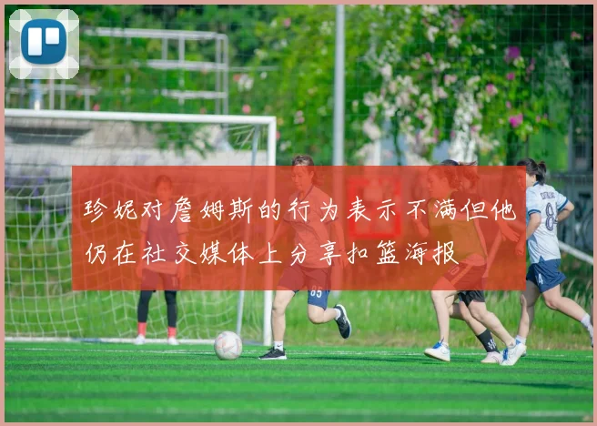 珍妮对詹姆斯的行为表示不满但他仍在社交媒体上分享扣篮海报