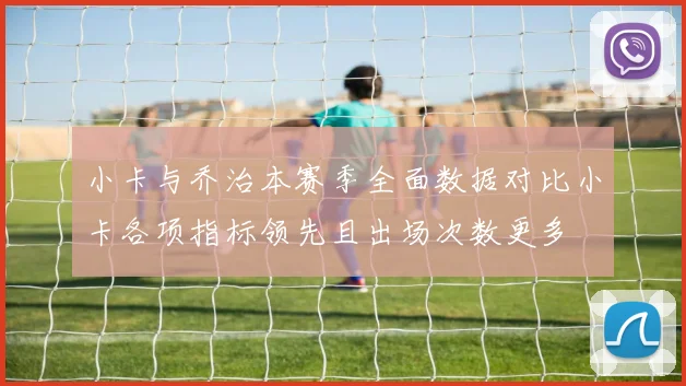 小卡与乔治本赛季全面数据对比小卡各项指标领先且出场次数更多