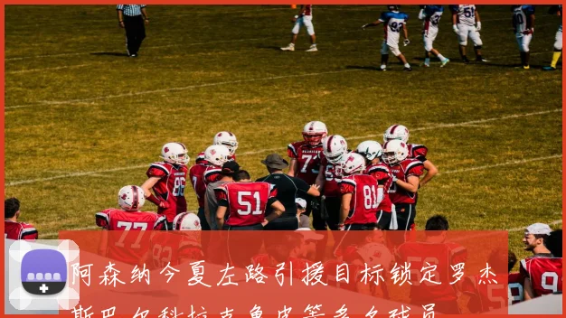 阿森纳今夏左路引援目标锁定罗杰斯巴尔科拉克鲁皮等多名球员