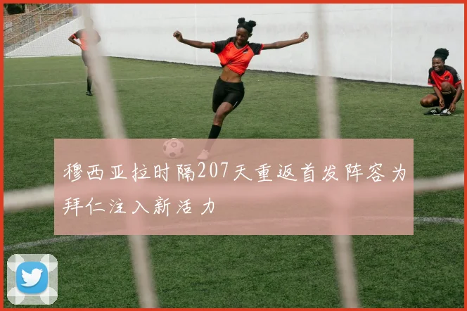 穆西亚拉时隔207天重返首发阵容为拜仁注入新活力