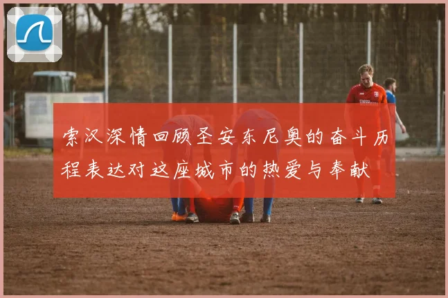 索汉深情回顾圣安东尼奥的奋斗历程表达对这座城市的热爱与奉献